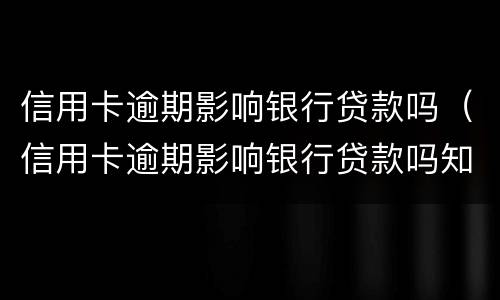 信用卡逾期影响银行贷款吗（信用卡逾期影响银行贷款吗知乎）