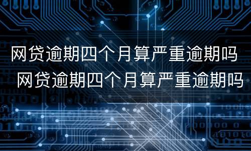 网贷逾期四个月算严重逾期吗 网贷逾期四个月算严重逾期吗