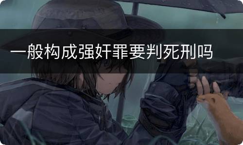 一般构成强奸罪要判死刑吗