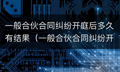 一般合伙合同纠纷开庭后多久有结果（一般合伙合同纠纷开庭后多久有结果呢）