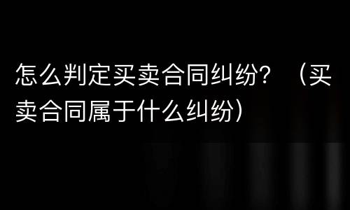 怎么判定买卖合同纠纷？（买卖合同属于什么纠纷）