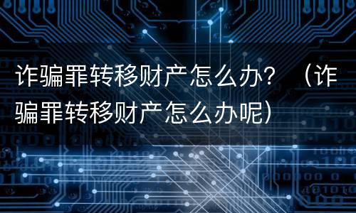 诈骗罪转移财产怎么办？（诈骗罪转移财产怎么办呢）