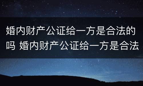 婚内财产公证给一方是合法的吗 婚内财产公证给一方是合法的吗要多少钱