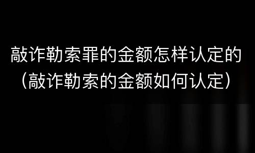 敲诈勒索罪的金额怎样认定的（敲诈勒索的金额如何认定）