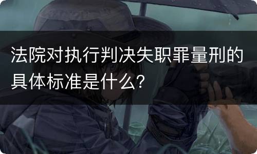 法院对执行判决失职罪量刑的具体标准是什么？
