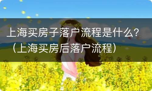上海买房子落户流程是什么？（上海买房后落户流程）