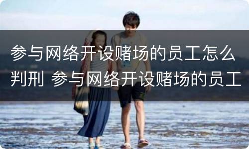 参与网络开设赌场的员工怎么判刑 参与网络开设赌场的员工怎么判刑呢
