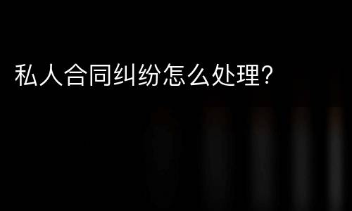 私人合同纠纷怎么处理?