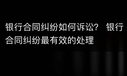 银行合同纠纷如何诉讼？ 银行合同纠纷最有效的处理