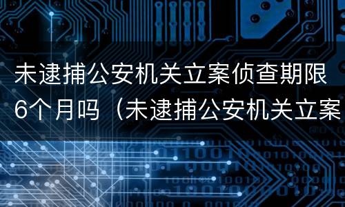 未逮捕公安机关立案侦查期限6个月吗（未逮捕公安机关立案侦查期限6个月吗）