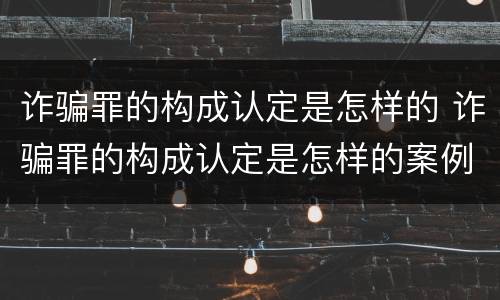 诈骗罪的构成认定是怎样的 诈骗罪的构成认定是怎样的案例