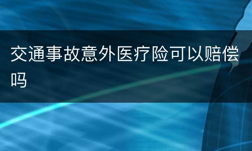 交通事故意外医疗险可以赔偿吗