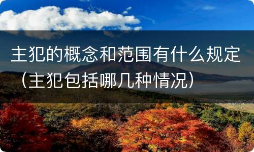 主犯的概念和范围有什么规定（主犯包括哪几种情况）