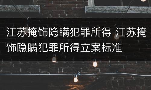 江苏掩饰隐瞒犯罪所得 江苏掩饰隐瞒犯罪所得立案标准