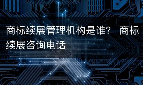 商标续展管理机构是谁？ 商标续展咨询电话