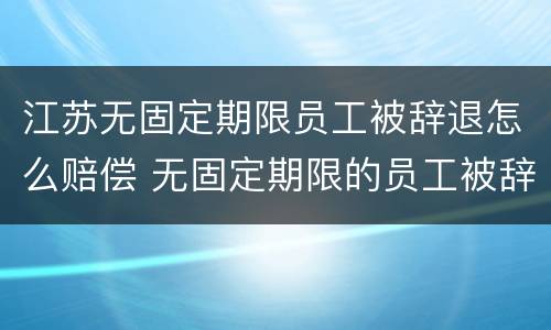 江苏无固定期限员工被辞退怎么赔偿 无固定期限的员工被辞退,公司如何赔偿