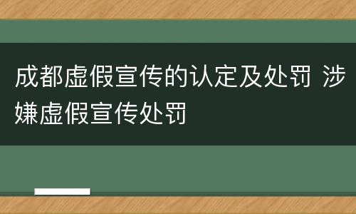 成都虚假宣传的认定及处罚 涉嫌虚假宣传处罚
