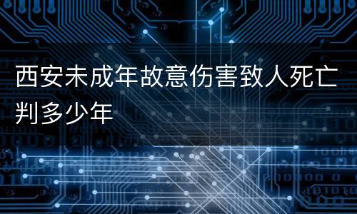 西安未成年故意伤害致人死亡判多少年
