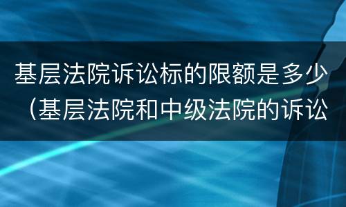 基层法院诉讼标的限额是多少（基层法院和中级法院的诉讼标的限制）