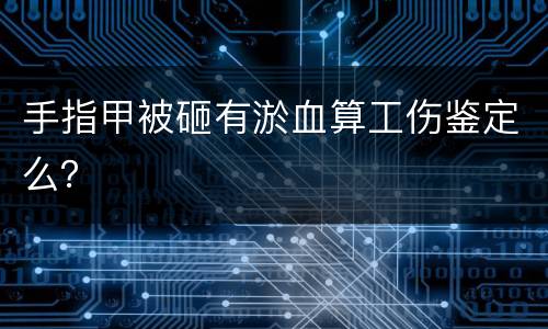 手指甲被砸有淤血算工伤鉴定么？
