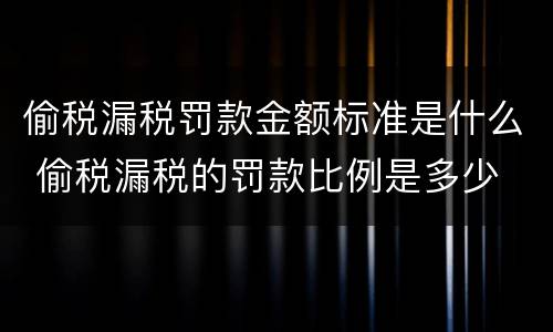 偷税漏税罚款金额标准是什么 偷税漏税的罚款比例是多少