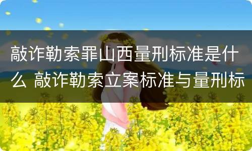敲诈勒索罪山西量刑标准是什么 敲诈勒索立案标准与量刑标准山西