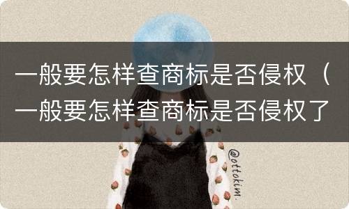 一般要怎样查商标是否侵权（一般要怎样查商标是否侵权了）