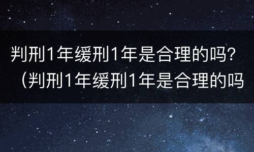 判刑1年缓刑1年是合理的吗？（判刑1年缓刑1年是合理的吗）