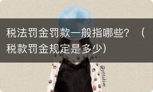 税法罚金罚款一般指哪些？（税款罚金规定是多少）