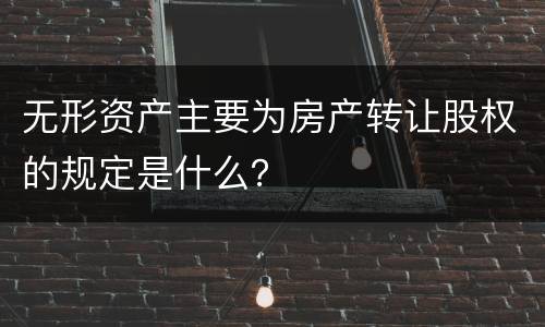 无形资产主要为房产转让股权的规定是什么？
