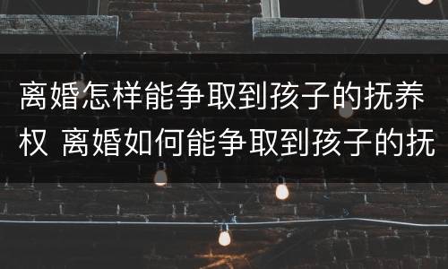离婚怎样能争取到孩子的抚养权 离婚如何能争取到孩子的抚养权