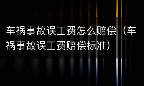 车祸事故误工费怎么赔偿（车祸事故误工费赔偿标准）