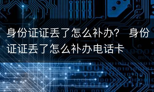 身份证证丢了怎么补办？ 身份证证丢了怎么补办电话卡
