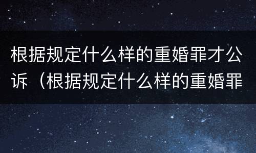 根据规定什么样的重婚罪才公诉（根据规定什么样的重婚罪才公诉呢）