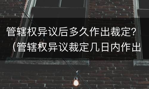 管辖权异议后多久作出裁定？（管辖权异议裁定几日内作出）