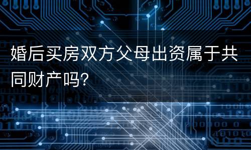 婚后买房双方父母出资属于共同财产吗？