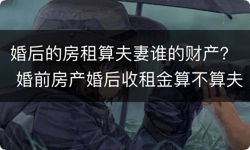 婚后的房租算夫妻谁的财产？ 婚前房产婚后收租金算不算夫妻共同财产
