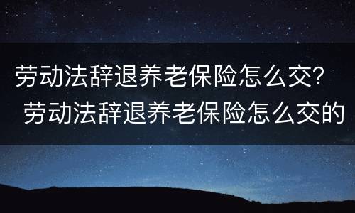 劳动法辞退养老保险怎么交？ 劳动法辞退养老保险怎么交的