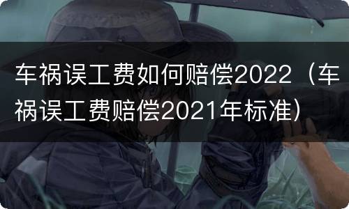 车祸误工费如何赔偿2022（车祸误工费赔偿2021年标准）