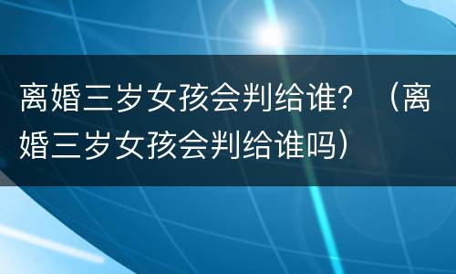 离婚三岁女孩会判给谁？（离婚三岁女孩会判给谁吗）