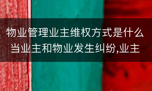 物业管理业主维权方式是什么 当业主和物业发生纠纷,业主的权利谁来维护