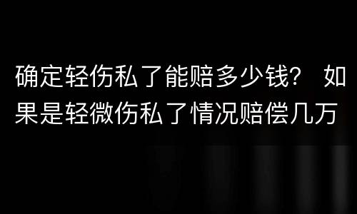 确定轻伤私了能赔多少钱？ 如果是轻微伤私了情况赔偿几万
