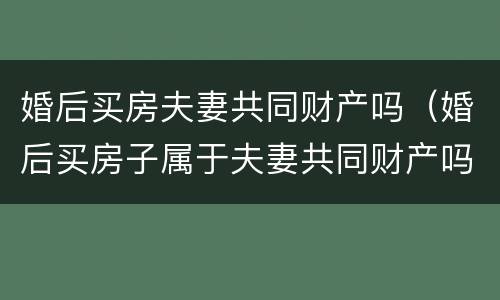 婚后买房夫妻共同财产吗（婚后买房子属于夫妻共同财产吗）