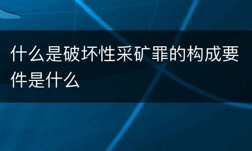 什么是破坏性采矿罪的构成要件是什么