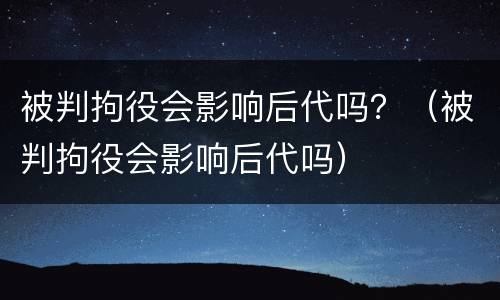 被判拘役会影响后代吗？（被判拘役会影响后代吗）