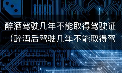 醉酒驾驶几年不能取得驾驶证（醉酒后驾驶几年不能取得驾驶证）