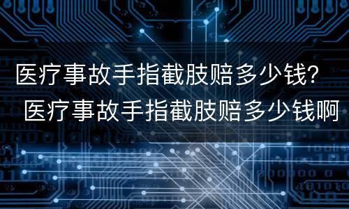 医疗事故手指截肢赔多少钱？ 医疗事故手指截肢赔多少钱啊