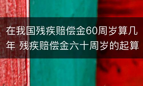 在我国残疾赔偿金60周岁算几年 残疾赔偿金六十周岁的起算点从事故发生还是鉴定之日