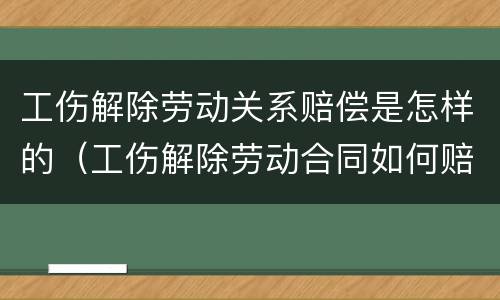 工伤解除劳动关系赔偿是怎样的（工伤解除劳动合同如何赔偿）