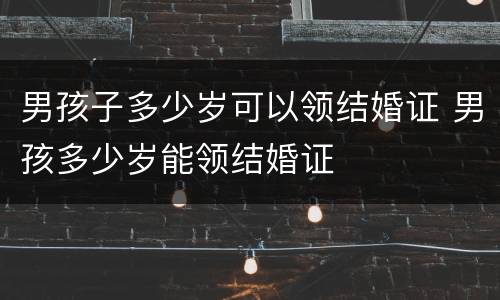 男孩子多少岁可以领结婚证 男孩多少岁能领结婚证
